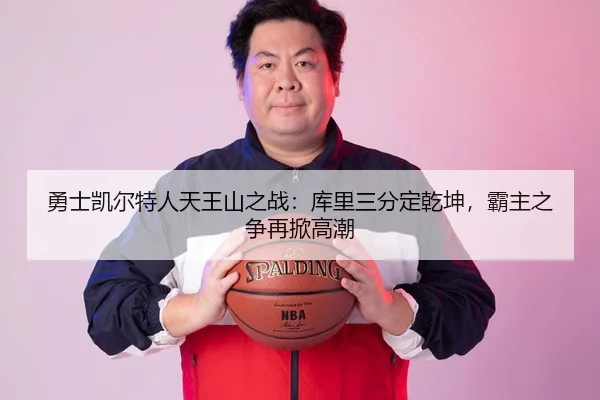 勇士凯尔特人天王山之战：库里三分定乾坤，霸主之争再掀高潮